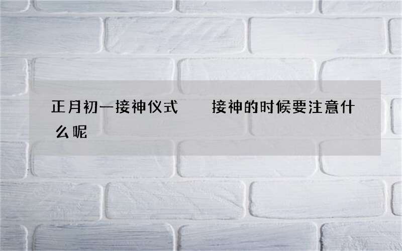 正月初一接神仪式  接神的时候要注意什么呢